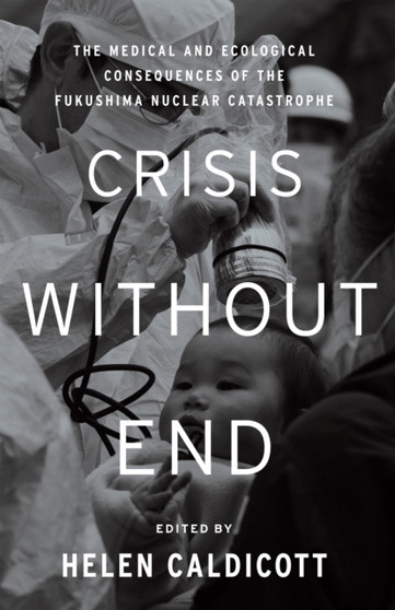 Crisis Without End : The Medical and Ecological Consequences of the Fukushima Nuclear Catastrophe by Helen Caldicott - Hardback