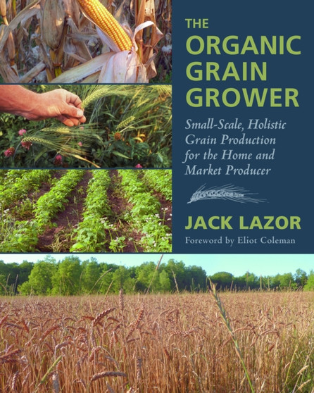 The Organic Grain Grower : Small-Scale, Holistic Grain Production for the Home and Market Producer by Jack Lazor - Hardback