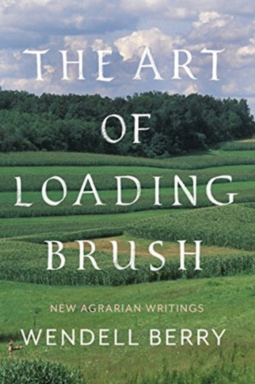 The Art Of Loading Brush : New Agrarian Writings by Wendell Berry - Hardback