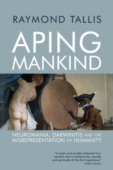 Aping Mankind : Neuromania, Darwinitis and the Misrepresentation of Humanity by Raymond Tallis - Paperback