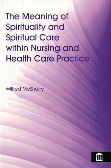 The Meaning of Spirituality and Spiritual Care Within Nursing and Health Care Practice : A Study of the Perceptions of Health Care Professionals, Patients and the Public by Wilfred McSherry - Paperback