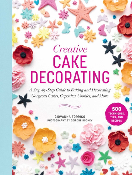 Creative Cake Decorating : A Step-by-Step Guide to Baking & Decorating Gorgeous Cakes, Cupcakes, Cookies & More