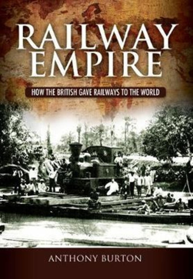 Railway Empire : How the British Gave Railways to the World by Anthony Burton - Hardback