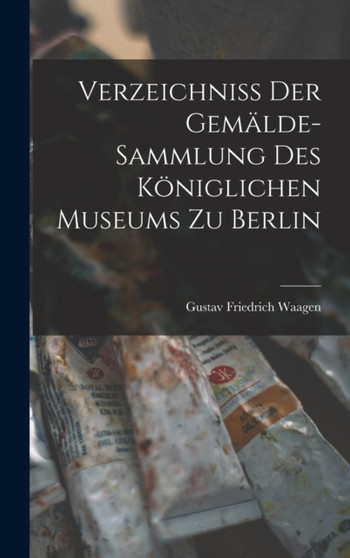 Verzeichniss der Gemalde-Sammlung des Koniglichen Museums zu Berlin by Gustav Friedrich Waagen - Hardback