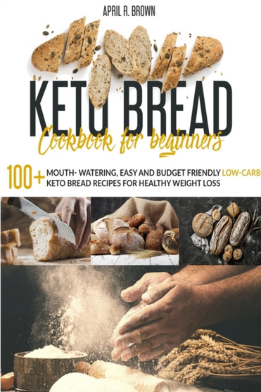 Keto Bread Cookbook For Beginners : 100+ Mouth- Watering, Easy and Budget Friendly Low-Carb Keto Bread Recipes for Healthy Weight Loss