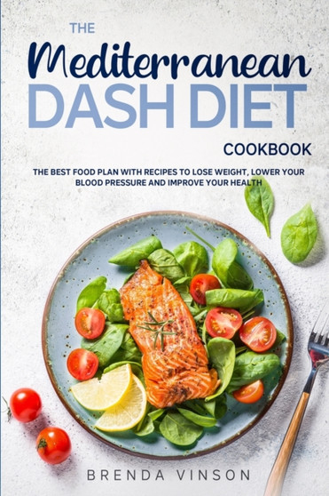 The Mediterranean Dash Diet Cookbook : The Best Food Plan with Recipes to Lose Weight, Lower Your Blood Pressure and Improve Your Health