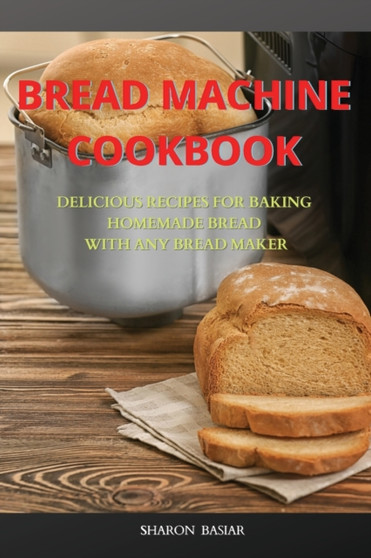 Bread Machine Cookbook : Delicious Recipes for Baking Homemade Bread with Any Bread Maker Bread Machine Cookbook : Delicious Recipes for Baking Homemade Bread with Any Bread Maker