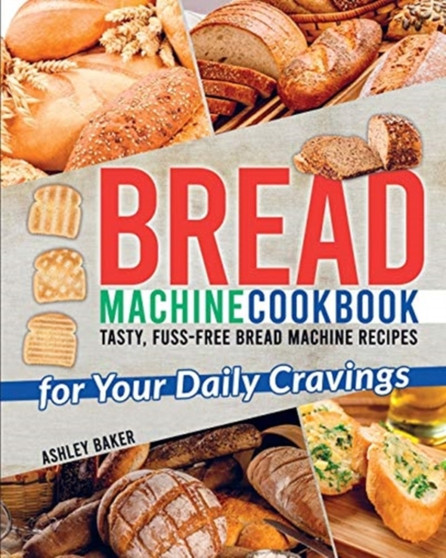 Bread Machine Cookbook : Tasty, Fuss-Free Bread Machine Recipes for Your Daily Cravings