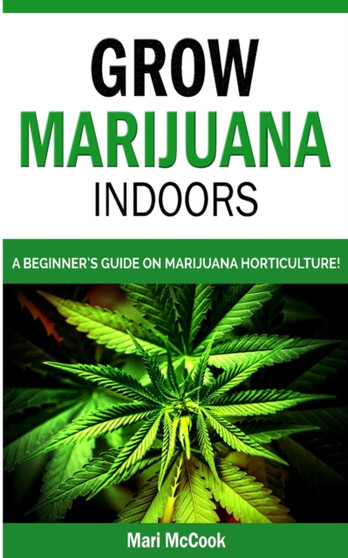 Grow Marijuana Indoors : A Beginner's Guide on Marijuana Horticulture! The Indoors/Outdoors and Hydroponics Medical Grower's Bible. How to Have Personal Cultivation and Discover Cannabis Growing Secre