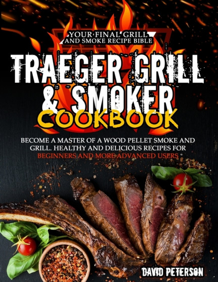 The Traeger Grill and Smoker Cookbook : Become a Master of a Wood Pellet Smoke and Grill. Healthy and Delicious Recipes For Beginners and More Advanced Users