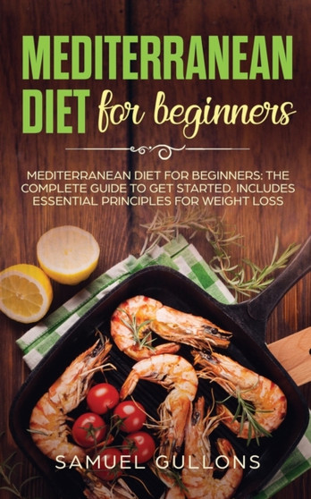 Mediterranean Diet for Beginners : Everything You Need to Get Started. Easy and Healthy Mediterranean Diet Recipes for Weight Loss