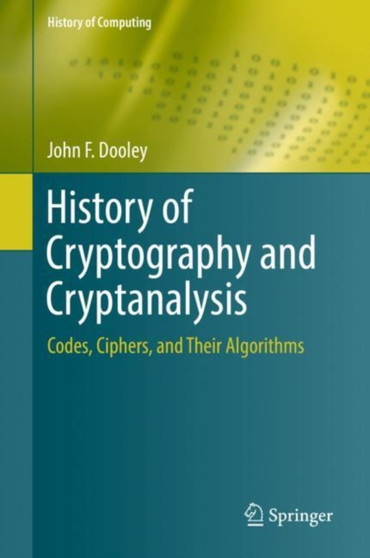 History of Cryptography and Cryptanalysis : Codes, Ciphers, and Their Algorithms by John F. Dooley - Hardback