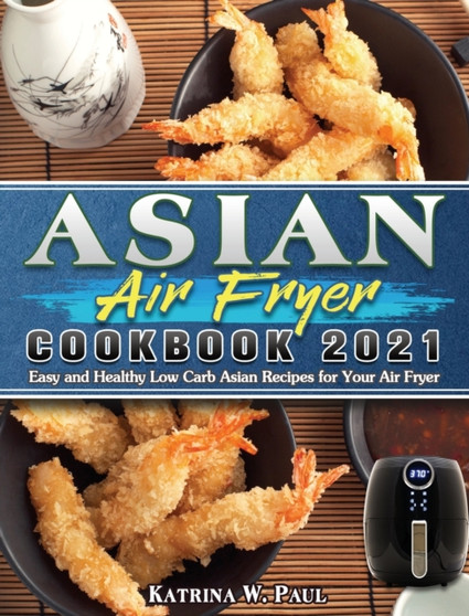 Asian Air Fryer Cookbook 2021 : Easy and Healthy Low Carb Asian Recipes for Your Air Fryer
