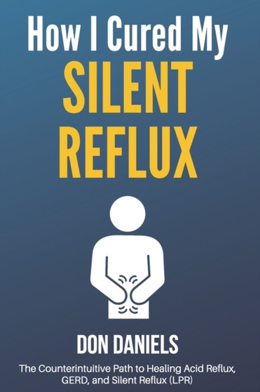 How I Cured My Silent Reflux : The Counterintuitive Path to Healing Acid Reflux, GERD, and Silent Reflux (LPR) by Don Daniels - Paperback
