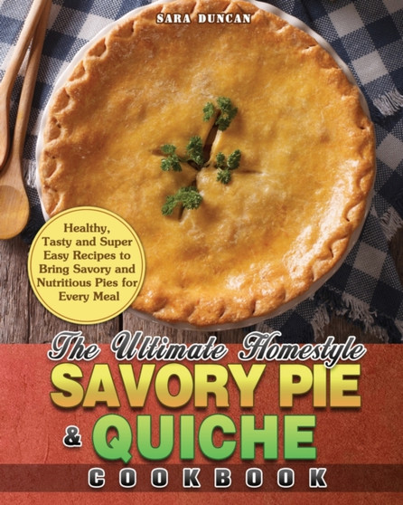 The Ultimate Homestyle Savory Pie & Quiche Cookbook : Healthy, Tasty and Super Easy Recipes to Bring Savory and Nutritious Pies for Every Meal