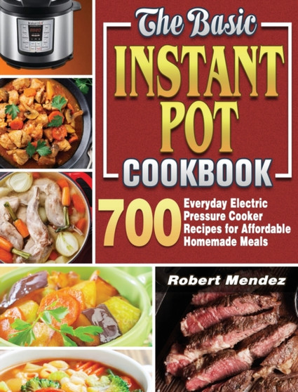 The Basic Instant Pot Cookbook : 700 Everyday Electric Pressure Cooker Recipes for Affordable Homemade Meals