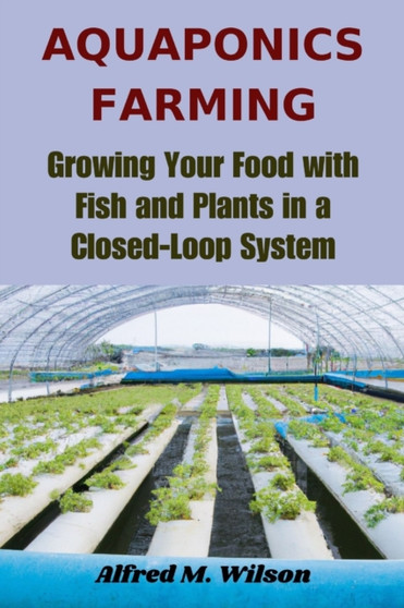 Aquaponics Farming : Growing Your Food with Fish and Plants in a Closed-Loop System by Alfred M Wilson - Paperback