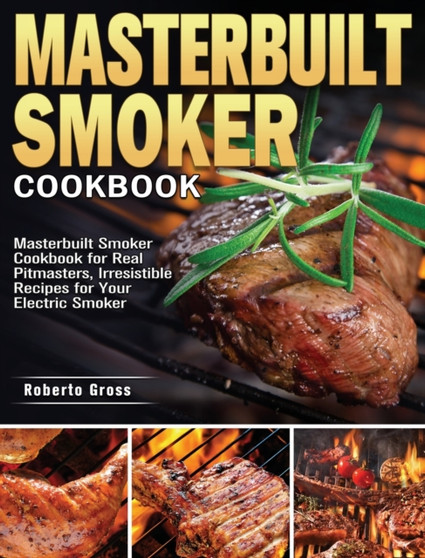 Masterbuilt Smoker Cookbook : Masterbuilt Smoker Cookbook for Real Pitmasters, Irresistible Recipes for Your Electric Smoker
