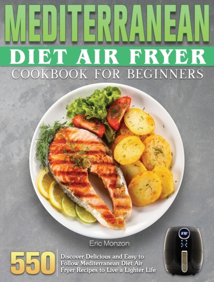 Mediterranean Diet Air Fryer Cookbook For Beginners : 550 Discover Delicious and Easy to Follow Mediterranean Diet Air Fryer Recipes to Live a Lighter Life