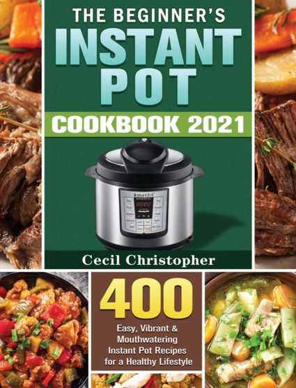 The Beginner's Instant Pot Cookbook 2021 : 400 Easy, Vibrant & Mouthwatering Instant Pot Recipes for a Healthy Lifestyle