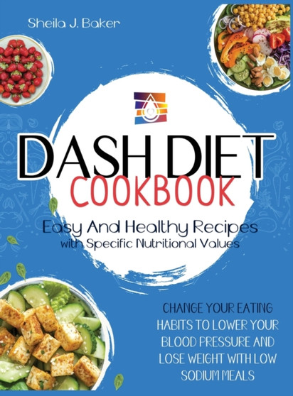 Dash Diet Cookbook : Easy and Healthy Recipes with Specific Nutritional Values. Change Your Eating Habits to Lower Your Blood Pressure and Lose Weight with Low Sodium Meals