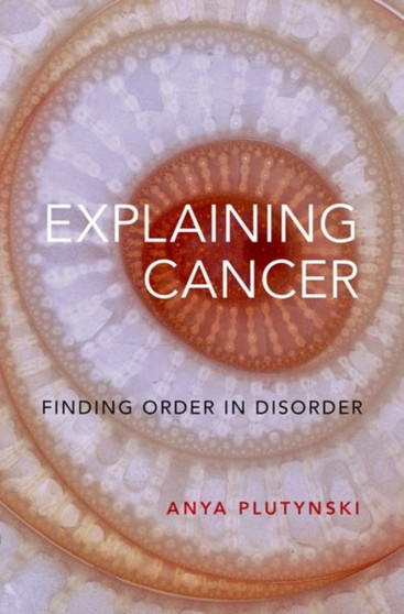 Explaining Cancer : Finding Order in Disorder by Anya Plutynski - Hardback