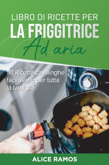 Libro di ricette per la friggitrice ad aria : 50 Ricette casalinghe facilissime per tutta la famiglia (Italian edition)