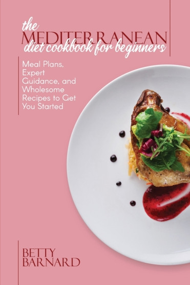 The Mediterranean Diet Cookbook for Beginners : Meal Plans, Expert Guidance, and Wholesome Recipes to Get You Started