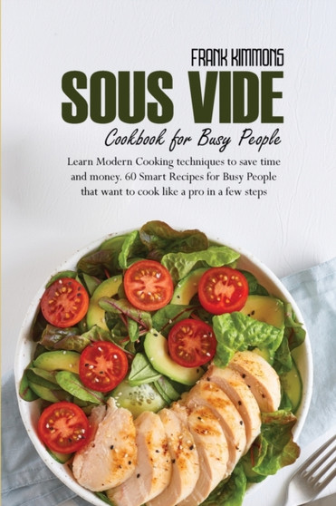 Sous Vide Cookbook for Busy People : Learn Modern Cooking techniques to save time and money. 60 Smart Recipes for Busy People that want to cook like a pro in a few steps