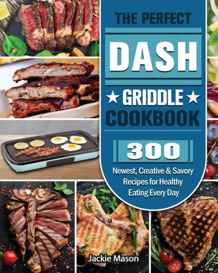 The Perfect DASH Griddle Cookbook : 300 Newest, Creative & Savory Recipes for Healthy Eating Every Day