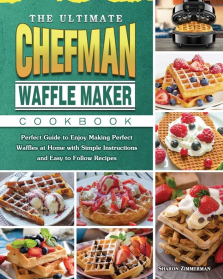 The Ultimate Chefman Waffle Maker Cookbook : Perfect Guide to Enjoy Making Perfect Waffles at Home with Simple Instructions and Easy to Follow Recipes