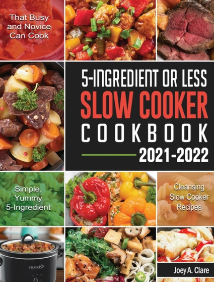 5-Ingredient Or Less Slow Cooker Cookbook : Simple, Yummy and 5-Ingredient Cleansing Slow Cooker Recipes that Busy and Novice Can Cook
