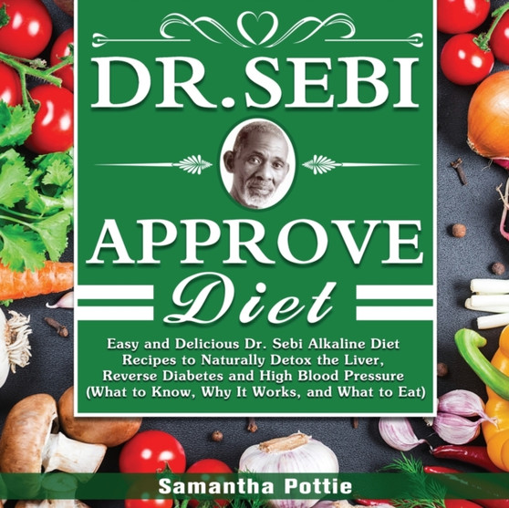 Dr. Sebi Approve Diet : The Ultimate Guide to Alkaline Diet with Approved Herbs Food Lists and Delicious Recipes to Cleanse, Heal and Revitalize Your Body