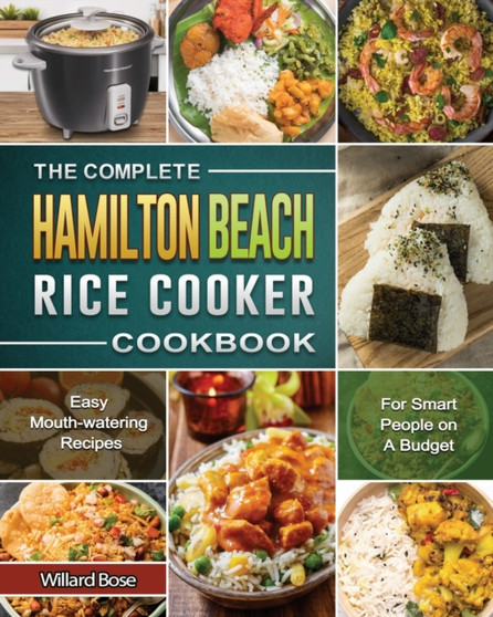 The Complete Hamilton Beach Rice Cooker Cookbook : Easy Mouth-watering Recipes for Smart People on A Budget
