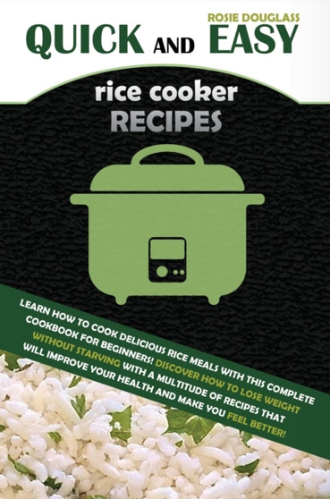 Quick And Easy Rice Cooker Recipes : Learn How to Cook Delicious Rice Meals with This Complete Cookbook for Beginners! Discover How to Lose Weight Without Starving with a Multitude of Recipes That Wil