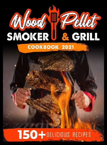 Wood Pellet Smoker and Grill Cookbook 2021 : For Real Pitmasters. 150+ Flavorful Recipes to Perfectly Smoke Meat, Fish, and Vegetables Like a Pro
