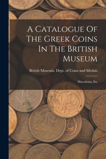 A Catalogue Of The Greek Coins In The British Museum : Macedonia, Etc by British Museum Dept of Coins and Me - Paperback