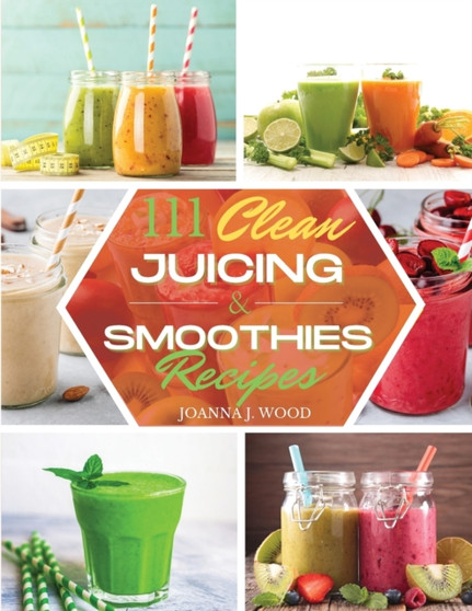 111 Clean Juicing & Smoothies Recipes : 111 Recipes for Super Nutritious and Crazy Delicious Juices and Smoothies.