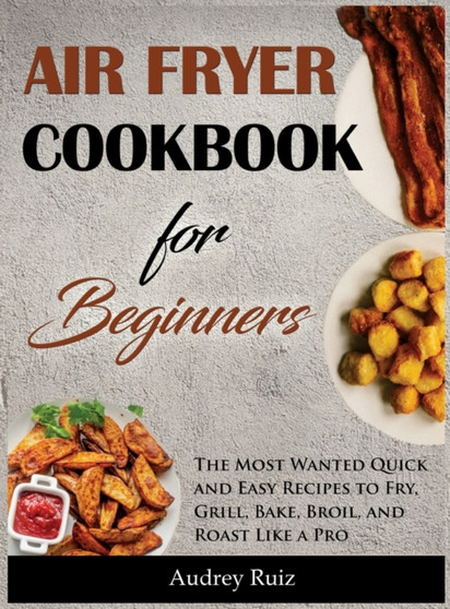 Air Fryer Cookbook for Beginners : The Most Wanted Quick and Easy Recipes to Fry, Grill, Bake, Broil, and Roast Like a Pro