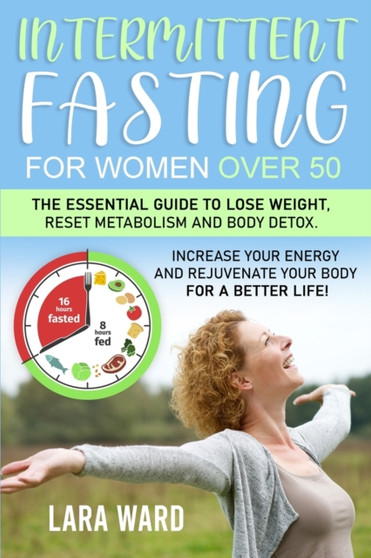 Intermittent Fasting for Women over 50 : The Essential Guide to Lose Weight, Reset Metabolism and Body Detox Increase your Energy and Rejuvenate your Body for a Better Life!