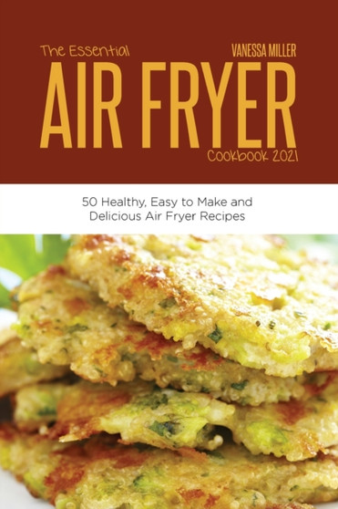 The Essential Air Fryer Cookbook 2021 : 50 Healthy, Easy to Make and Delicious Air Fryer Recipes