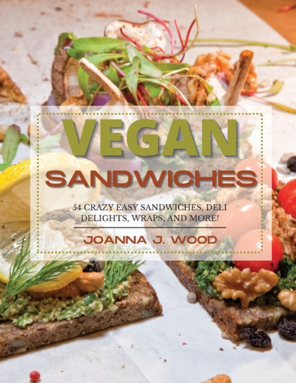 Vegan Sandwiches : 54 Crazy Easy Sandwiches, Deli Delights, Wraps, and More.