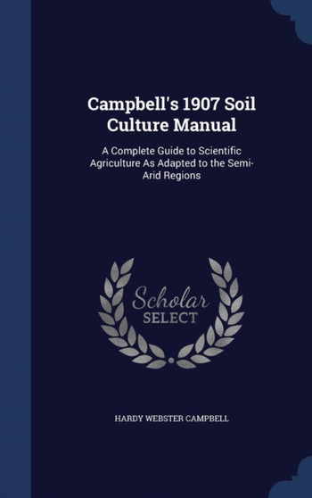 Campbell's 1907 Soil Culture Manual : A Complete Guide to Scientific Agriculture As Adapted to the Semi-Arid Regions by Hardy Webster Campbell - Hardback