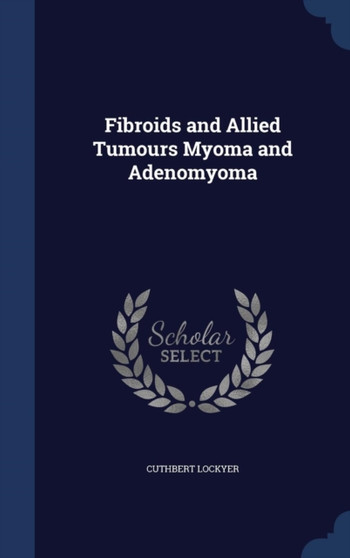 Fibroids and Allied Tumours Myoma and Adenomyoma by Cuthbert Lockyer - Hardback