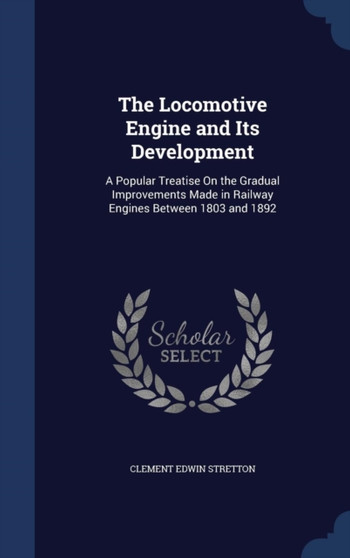 The Locomotive Engine and Its Development : A Popular Treatise On the Gradual Improvements Made in Railway Engines Between 1803 and 1892 by Clement Edwin Stretton - Hardback