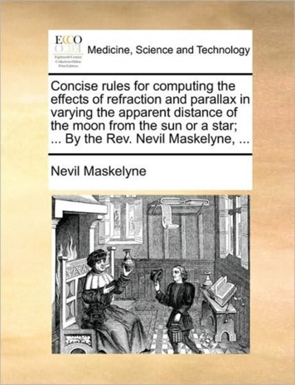 Concise Rules for Computing the Effects of Refraction and Parallax in Varying the Apparent Distance of the Moon from the Sun or a Star; ... by the Rev. Nevil Maskelyne, ... by Nevil Maskelyne - Paperback