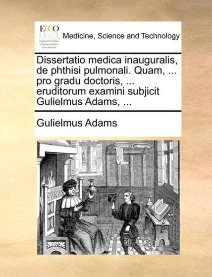 Dissertatio Medica Inauguralis, de Phthisi Pulmonali. Quam, ... Pro Gradu Doctoris, ... Eruditorum Examini Subjicit Gulielmus Adams, ... by Gulielmus Adams - Paperback