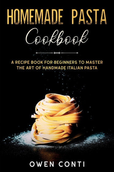 Homemade Pasta Cookbook : A Recipe Book for Beginners to Master the Art of Handmade Italian Pasta