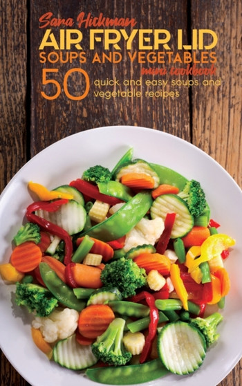Air Fryer Lid Soups and Vegetables Mini Cookbook : 50 quick and easy Soups and Vegetable recipes