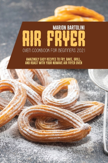Air Fryer Oven Cookbook for Beginners 2021 : Amazingly Easy Recipes to Fry, Bake, Grill, and Roast with Your Nuwave Air Fryer Oven